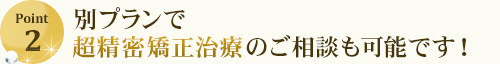 別プランで超精密矯正治療のご相談も可能です！