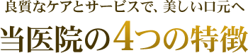 良質なケアとサービスで、美しい口元へ 当医院の4つの特徴