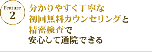 feature02 分かりやすく丁寧な初回無料カウンセリングと精密検査で安心して通院できる