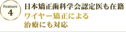 feature03 日本矯正歯科学会認定医も在籍 ワイヤー矯正による治療にも対応